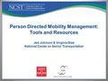 Person Directed Mobility Management: Tools and Resources Jed Johnson & Virginia Dize National Center on Senior Transportation.