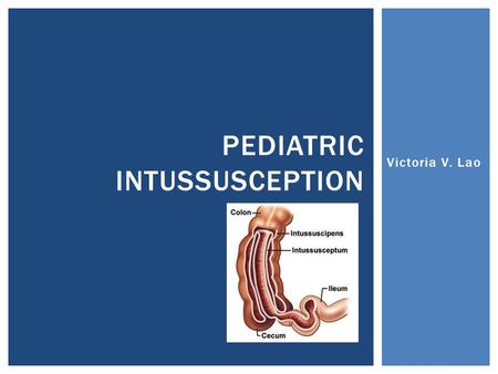 Victoria V. Lao PEDIATRIC INTUSSUSCEPTION.  The triad (1/3 of patients)  Colicky abdominal pain  Bloody stools  Emesis  Signs and Symptoms  Episodic.