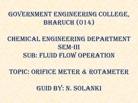 GOVERNMENT ENGINEERING COLLEGE, BHARUCH (014) Chemical Engineering department SEM-iii Sub: fluid flow operation topic: orifice meter & rotAmeter Guid by: