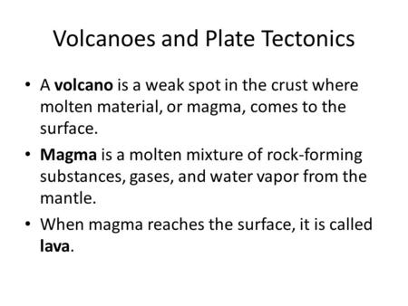 Volcanoes and Plate Tectonics A volcano is a weak spot in the crust where molten material, or magma, comes to the surface. Magma is a molten mixture of.