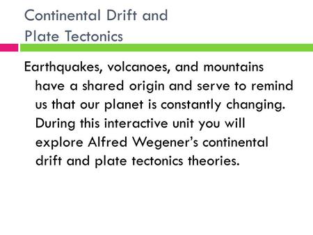 Continental Drift and Plate Tectonics Earthquakes, volcanoes, and mountains have a shared origin and serve to remind us that our planet is constantly changing.