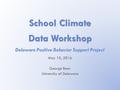 School Climate Data Workshop Delaware Positive Behavior Support Project May 10, 2016 George Bear University of Delaware.