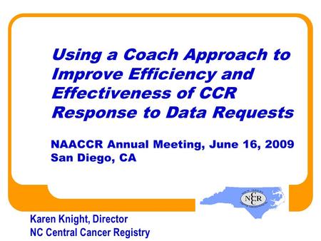 Using a Coach Approach to Improve Efficiency and Effectiveness of CCR Response to Data Requests NAACCR Annual Meeting, June 16, 2009 San Diego, CA Karen.