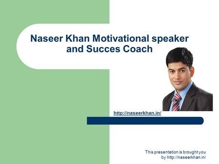 This presentation is brought you by  Naseer Khan Motivational speaker and Succes Coach