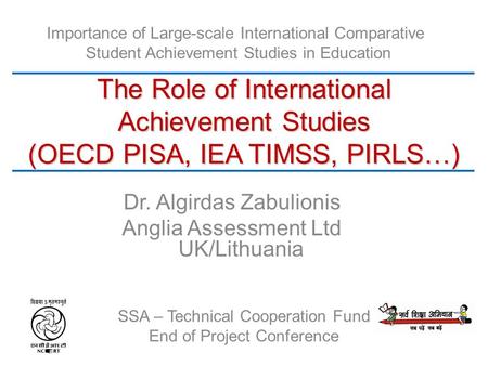 SSA – Technical Cooperation Fund End of Project Conference The Role of International Achievement Studies (OECD PISA, IEA TIMSS, PIRLS…) Importance of Large-scale.