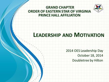 2014 OES Leadership Day October 18, 2014 Doubletree by Hilton L EADERSHIP AND M OTIVATION GRAND CHAPTER ORDER OF EASTERN STAR OF VIRGINIA PRINCE HALL AFFILIATION.