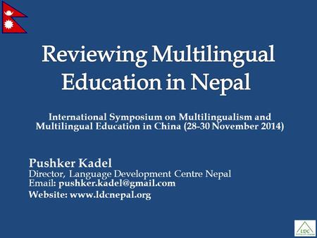 International Symposium on Multilingualism and Multilingual Education in China (28-30 November 2014) Pushker Kadel Director, Language Development Centre.