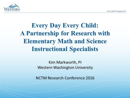 Every Day Every Child: A Partnership for Research with Elementary Math and Science Instructional Specialists Kim Markworth, PI Western Washington University.