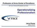 Profession of Arms Center of Excellence AF Core Values Profession of Arms Operationalizing Professionalism 1 Jerry Perez Deputy Director.