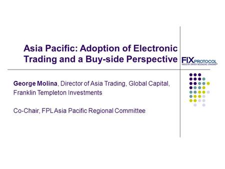 Asia Pacific: Adoption of Electronic Trading and a Buy-side Perspective George Molina, Director of Asia Trading, Global Capital, Franklin Templeton Investments.