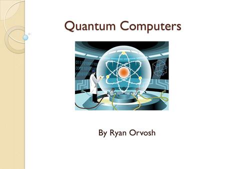 Quantum Computers By Ryan Orvosh.