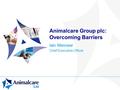 Animalcare Group plc: Overcoming Barriers Iain Menneer Chief Executive Officer.