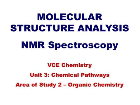 MOLECULAR STRUCTURE ANALYSIS NMR Spectroscopy VCE Chemistry Unit 3: Chemical Pathways Area of Study 2 – Organic Chemistry.