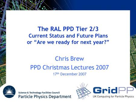 The RAL PPD Tier 2/3 Current Status and Future Plans or “Are we ready for next year?” Chris Brew PPD Christmas Lectures 2007 17 th December 2007.