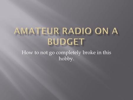 How to not go completely broke in this hobby..  What you want to do with the hobby?  Where are you going to operate from?  You don’t have to do everything.