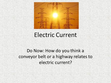 Electric Current Do Now: How do you think a conveyor belt or a highway relates to electric current?