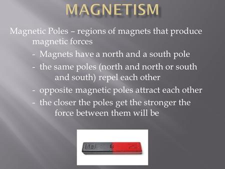 Magnetic Poles – regions of magnets that produce magnetic forces - Magnets have a north and a south pole - the same poles (north and north or south and.