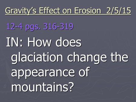 Gravity’s Effect on Erosion 2/5/15 12-4 pgs. 316-319 IN: How does glaciation change the appearance of mountains?