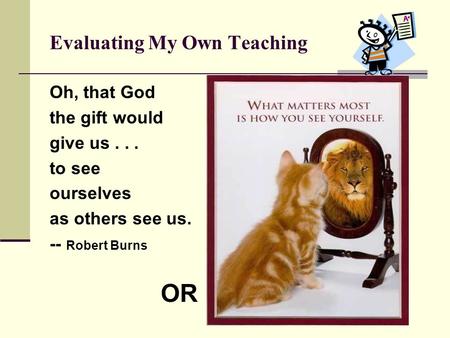 Evaluating My Own Teaching Oh, that God the gift would give us... to see ourselves as others see us. -- Robert Burns OR.