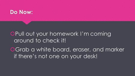 Do Now:  Pull out your homework I’m coming around to check it!  Grab a white board, eraser, and marker if there’s not one on your desk!  Pull out your.