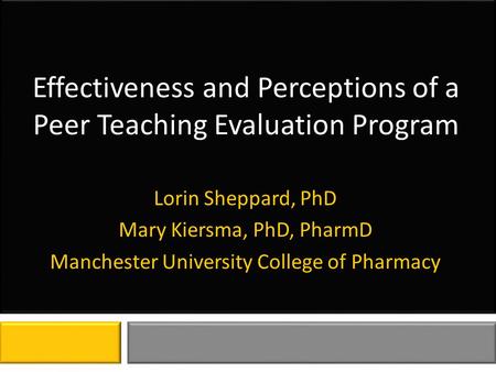 Effectiveness and Perceptions of a Peer Teaching Evaluation Program Lorin Sheppard, PhD Mary Kiersma, PhD, PharmD Manchester University College of Pharmacy.