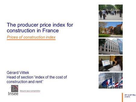 Gérard Vittek Head of section “index of the cost of construction and rent” 20 th to 22 th May of 2015 The producer price index for construction in France.