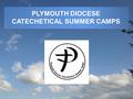 PLYMOUTH DIOCESE CATECHETICAL SUMMER CAMPS. Who are we? We are a group of volunteers from across the Diocese and beyond who co-ordinate the running of.