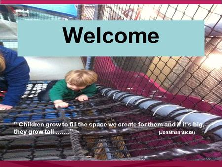 Welcome ” Children grow to fill the space we create for them and if it’s big, they grow tall …….” (Jonathan Sacks)