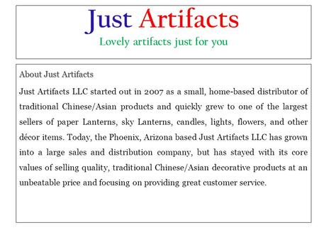 Just Artifacts Lovely artifacts just for you About Just Artifacts Just Artifacts LLC started out in 2007 as a small, home-based distributor of traditional.