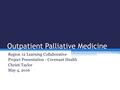 Outpatient Palliative Medicine Region 12 Learning Collaborative Project Presentation - Covenant Health Christi Taylor May 4, 2016.