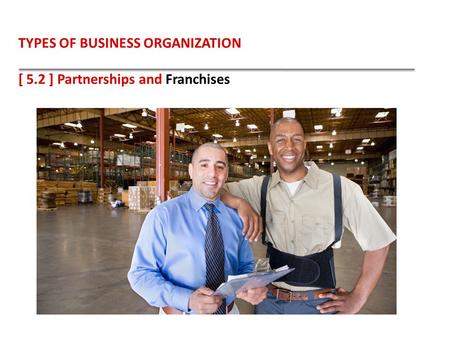 TYPES OF BUSINESS ORGANIZATION [ 5.2 ] Partnerships and Franchises.