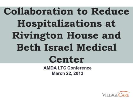 Collaboration to Reduce Hospitalizations at Rivington House and Beth Israel Medical Center AMDA LTC Conference March 22, 2013.