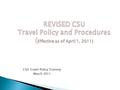 CSU Travel Policy Training March 2011. 2 Will you be traveling to conduct business on behalf of the CSU ? Will you be authorizing travel for someone else.