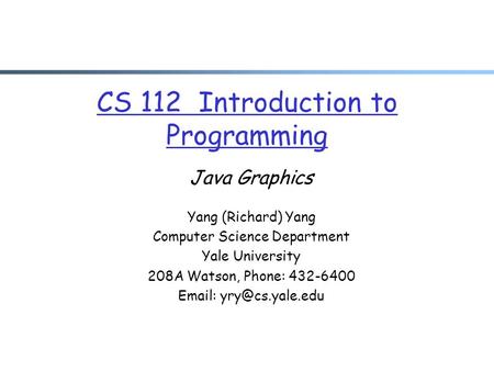 CS 112 Introduction to Programming Java Graphics Yang (Richard) Yang Computer Science Department Yale University 208A Watson, Phone: 432-6400