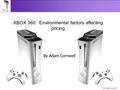 By Adam Cornwell XBOX 360: Environmental factors affecting pricing By Adam Cornwell.