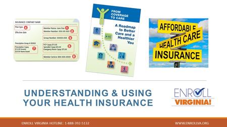 UNDERSTANDING & USING YOUR HEALTH INSURANCE ENROLL VIRGINIA HOTLINE: 1-888-392-5132 WWW.ENROLLVA.ORG.