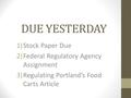 DUE YESTERDAY 1)Stock Paper Due 2)Federal Regulatory Agency Assignment 3)Regulating Portland’s Food Carts Article.