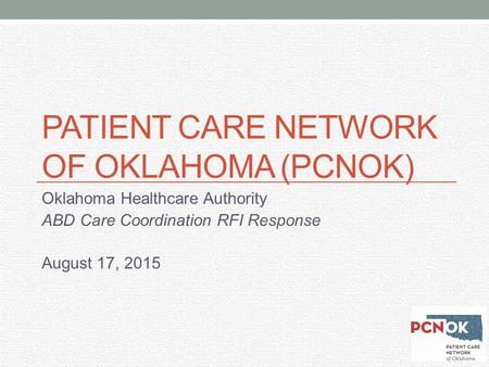 PATIENT CARE NETWORK OF OKLAHOMA (PCNOK) Oklahoma Healthcare Authority ABD Care Coordination RFI Response August 17, 2015.