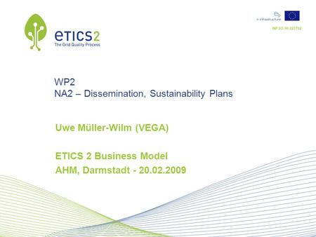 INFSO-RI-223782 WP2 NA2 – Dissemination, Sustainability Plans Uwe Müller-Wilm (VEGA) ETICS 2 Business Model AHM, Darmstadt - 20.02.2009.