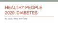 HEALTHY PEOPLE 2020: DIABETES By Jazzy, Abby, and Caley.