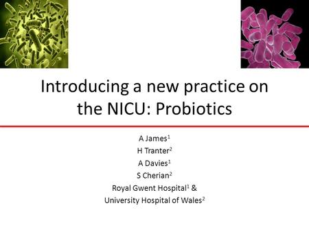 Introducing a new practice on the NICU: Probiotics A James 1 H Tranter 2 A Davies 1 S Cherian 2 Royal Gwent Hospital 1 & University Hospital of Wales 2.