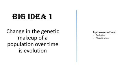 Big Idea 1 Change in the genetic makeup of a population over time is evolution Topics covered here: Evolution Classification.