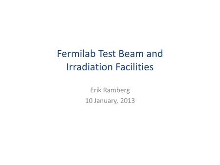 Fermilab Test Beam and Irradiation Facilities Erik Ramberg 10 January, 2013.