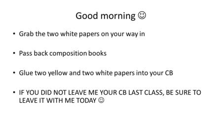 Good morning Grab the two white papers on your way in Pass back composition books Glue two yellow and two white papers into your CB IF YOU DID NOT LEAVE.