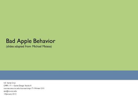 Bad Apple Behavior (slides adapted from Michael Mateas) UC Santa Cruz CMPS 171 – Game Design Studio II courses.soe.ucsc.edu/courses/cmps171/Winter13/01.