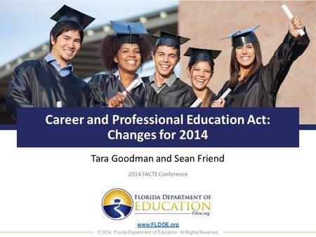 Www.FLDOE.org © 2014, Florida Department of Education. All Rights Reserved. Career and Professional Education Act: Changes for 2014 Tara Goodman and Sean.