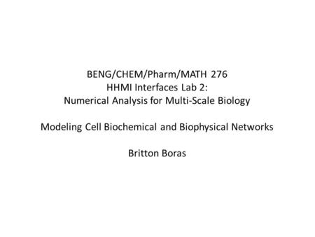 BENG/CHEM/Pharm/MATH 276 HHMI Interfaces Lab 2: Numerical Analysis for Multi-Scale Biology Modeling Cell Biochemical and Biophysical Networks Britton Boras.