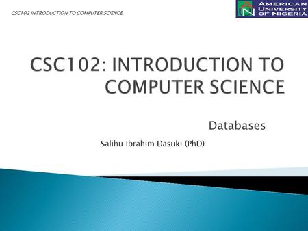 Databases Salihu Ibrahim Dasuki (PhD) CSC102 INTRODUCTION TO COMPUTER SCIENCE.