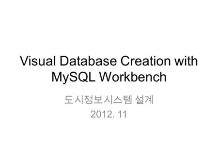 Visual Database Creation with MySQL Workbench 도시정보시스템 설계 2012. 11.