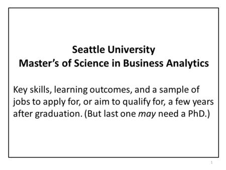 1 Seattle University Master’s of Science in Business Analytics Key skills, learning outcomes, and a sample of jobs to apply for, or aim to qualify for,